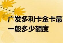 广发多利卡金卡最高额度多少 广发多利金卡一般多少额度