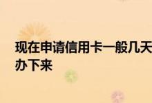 现在申请信用卡一般几天下来 咨询一下 信用卡申请多久能办下来
