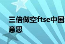 三倍做空ftse中国怎么买 三倍做空ftse是啥意思