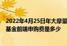 2022年4月25日年大摩量化配置混合A基金持股人结构一览基金前端申购费是多少