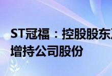 ST冠福：控股股东及其关联方拟1亿元-2亿元增持公司股份