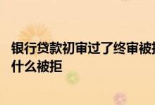 银行贷款初审过了终审被拒概率 银行贷款初审过了终审因为什么被拒