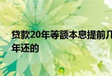贷款20年等额本息提前几年还最佳 有没有贷款是可以过几年还的 