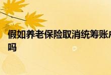 假如养老保险取消统筹账户全部计入个人账户 养老金会更高吗 
