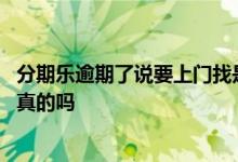 分期乐逾期了说要上门找是真的吗 分期乐逾期会上门走访是真的吗