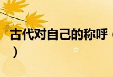 古代对自己的称呼（古代对自己的称呼是什么）