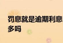 罚息就是逾期利息吗 贷款逾期罚息会比利息多吗