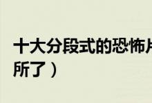 十大分段式的恐怖片盘点（吓得我都不敢上厕所了）