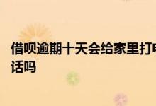借呗逾期十天会给家里打电话吗 借呗催收会用私人手机打电话吗