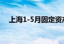 上海1-5月固定资产投资同比下降21.2%