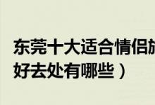 东莞十大适合情侣旅游的地方（东莞情侣旅游好去处有哪些）