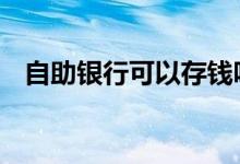自助银行可以存钱吗 自助银行可以存钱吗
