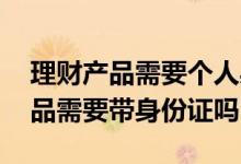 理财产品需要个人身份证吗 去银行买理财产品需要带身份证吗
