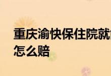 重庆渝快保住院就能报销吗 重庆渝快保住院怎么赔