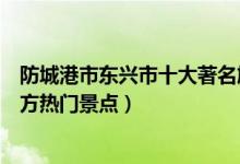 防城港市东兴市十大著名旅游景点（东兴市有哪些好玩的地方热门景点）