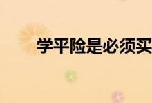 学平险是必须买的吗？值得购买吗？