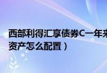 西部利得汇享债券C一年来涨了多少（2021年第四季度基金资产怎么配置）