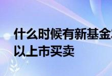 什么时候有新基金发行 新发基金什么时候可以上市买卖