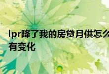 lpr降了我的房贷月供怎么没有少 为什么lpr降了我的房贷没有变化