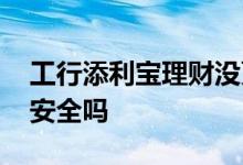 工行添利宝理财没更新收益 工行添利宝理财安全吗