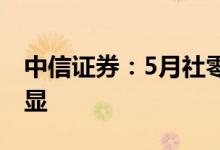 中信证券：5月社零好于预期可选品类恢复明显