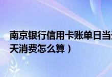 南京银行信用卡账单日当天消费（南京银行信用卡账单日当天消费怎么算）