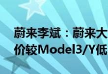 蔚来李斌：蔚来大众品牌产能规划50万辆售价较Model3/Y低10%