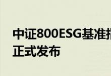中证800ESG基准指数等3条指数将于7月8日正式发布