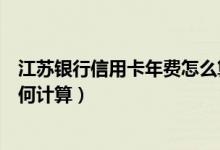 江苏银行信用卡年费怎么算（江苏银行信用卡取现手续费如何计算）