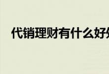 代销理财有什么好处 代销理财有什么风险