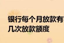 银行每个月放款有额度限制吗 银行一个月有几次放款额度