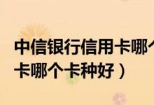 中信银行信用卡哪个卡种好办（中信银行信用卡哪个卡种好）