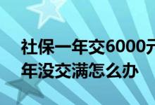 社保一年交6000元15年能领多少钱 社保15年没交满怎么办 