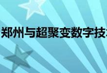 郑州与超聚变数字技术有限公司签署合作协议