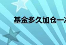 基金多久加仓一次 基金多久加仓减仓