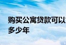 购买公寓贷款可以贷多少年 公寓贷款可以贷多少年