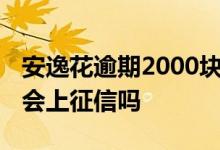 安逸花逾期2000块会怎么样 安逸花借钱不还会上征信吗