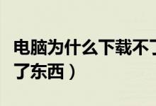 电脑为什么下载不了东西（电脑为什么下载不了东西）