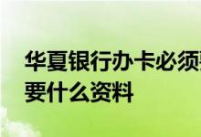 华夏银行办卡必须要本人吗 华夏银行办卡需要什么资料