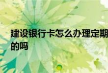 建设银行卡怎么办理定期存款 怎么办理建设银行卡 有知道的吗