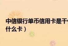 中信银行单币信用卡是干什么用的（中信银行单币信用卡是什么卡）