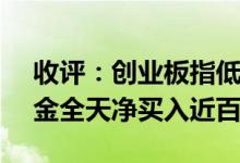 收评：创业板指低开高走大涨2.77%北向资金全天净买入近百亿