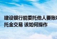 建设银行能委托他人要账吗 建设银行：我想撤销一笔账户委托金交易 该如何操作