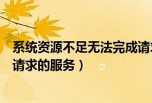 系统资源不足无法完成请求的任务（系统资源不足无法完成请求的服务）