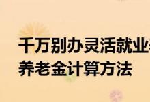 千万别办灵活就业养老保险是怎么回事 退休养老金计算方法 
