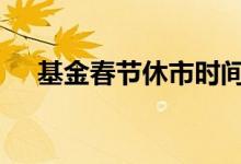 基金春节休市时间 基金春节休市要抛吗