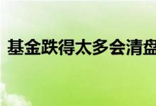 基金跌得太多会清盘吗 基金跌到多少会清盘