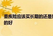 重疾险应该买长期的还是短期的 重疾险是长期的好还是短期的好