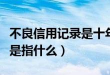 不良信用记录是十年还是五年（不良信用记录是指什么）
