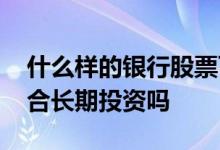 什么样的银行股票可以长期投资 银行股票适合长期投资吗